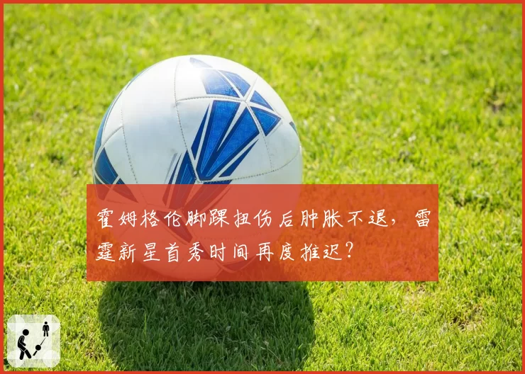 霍姆格伦脚踝扭伤后肿胀不退,雷霆新星首秀时间再度推迟?
