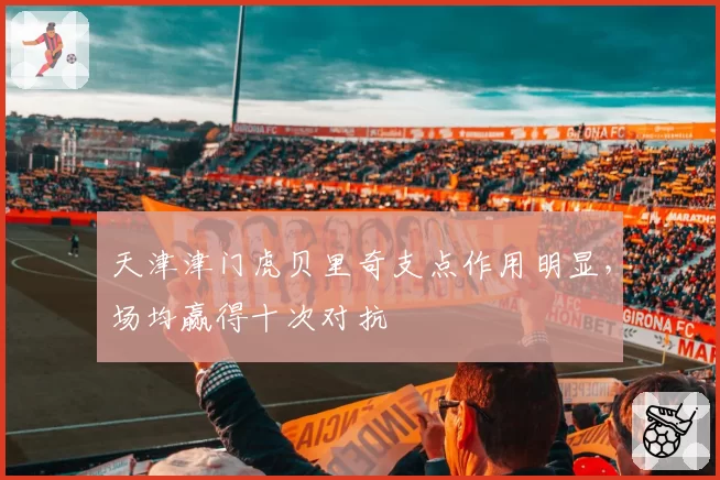 天津津门虎贝里奇支点作用明显，场均赢得十次对抗