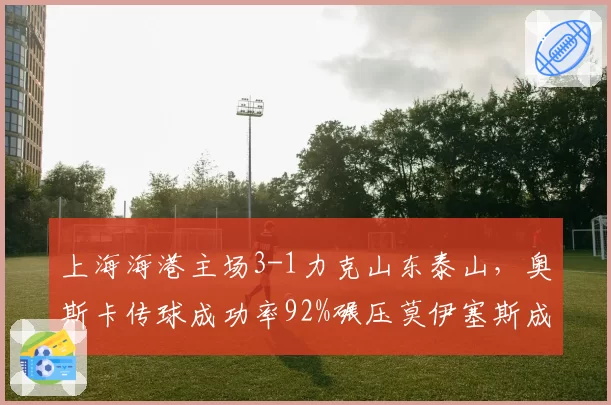 上海海港主场3-1力克山东泰山,奥斯卡传球成功率92%碾压莫伊塞斯成关键先生