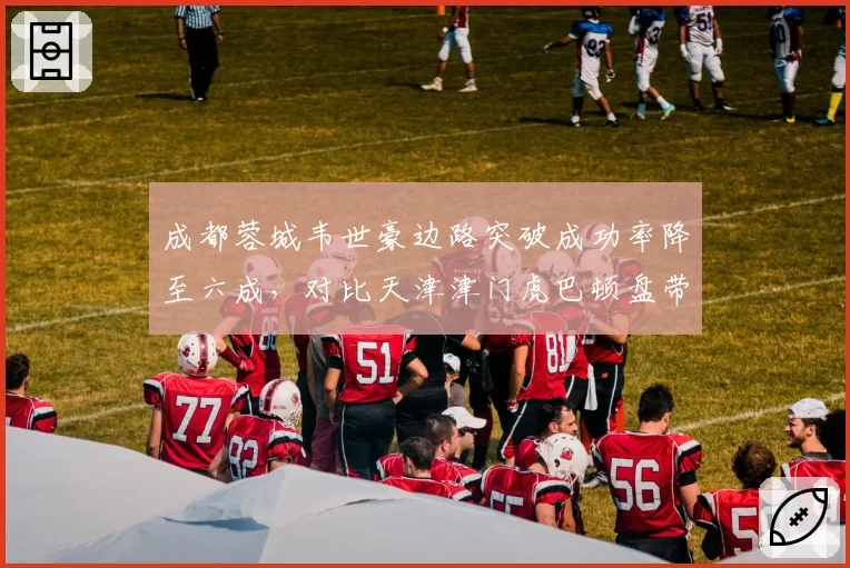成都蓉城韦世豪边路突破成功率降至六成,对比天津津门虎巴顿盘带数据下滑更明显