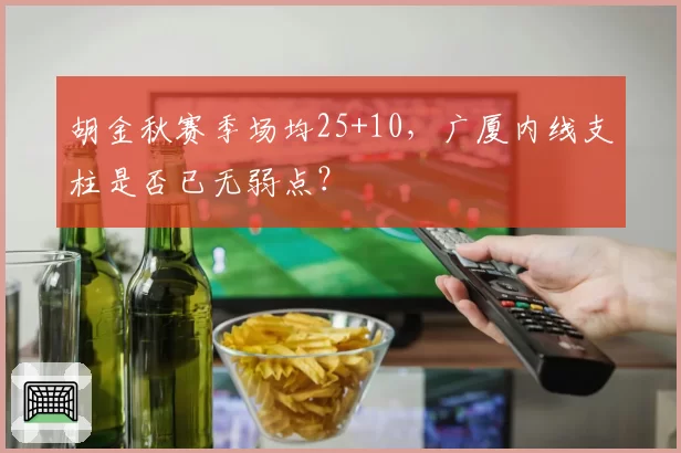 胡金秋赛季场均25+10，广厦内线支柱是否已无弱点？