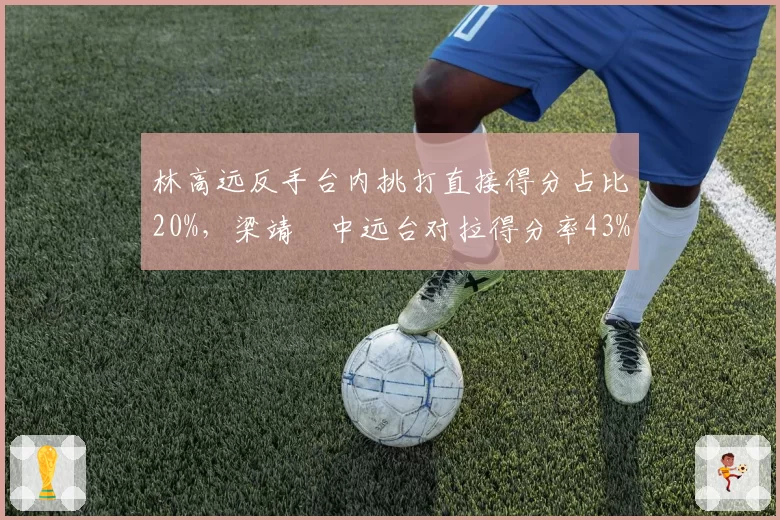 林高远反手台内挑打直接得分占比20%，梁靖崑中远台对拉得分率43%，打法风格对立