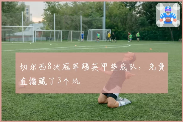 切尔西8次冠军踢英甲垫底队，免费直播藏了3个坑