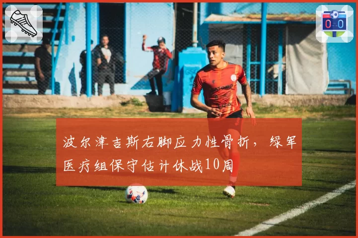 波尔津吉斯右脚应力性骨折，绿军医疗组保守估计休战10周
