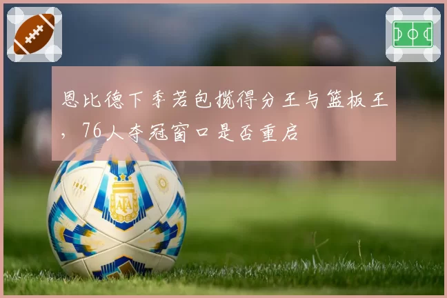 恩比德下季若包揽得分王与篮板王，76人夺冠窗口是否重启