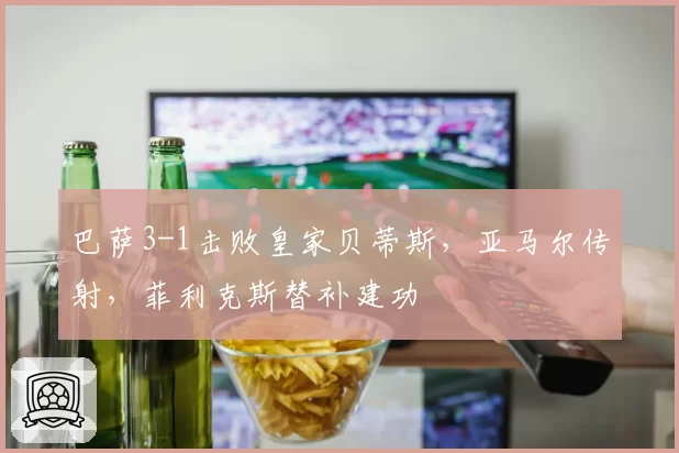 巴萨3-1击败皇家贝蒂斯，亚马尔传射，菲利克斯替补建功