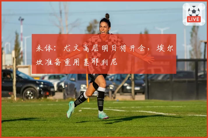 米体：尤文高层明日将开会，埃尔坎准备重用基耶利尼