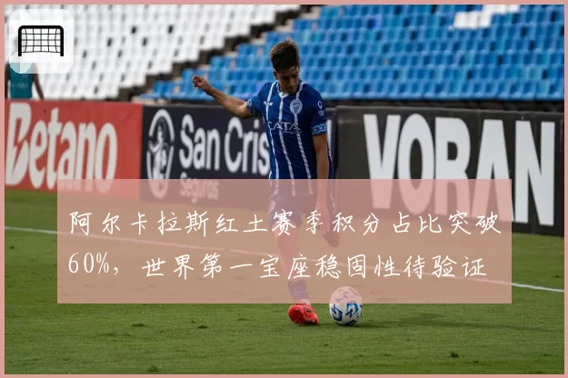 阿尔卡拉斯红土赛季积分占比突破60%,世界第一宝座稳固性待验证