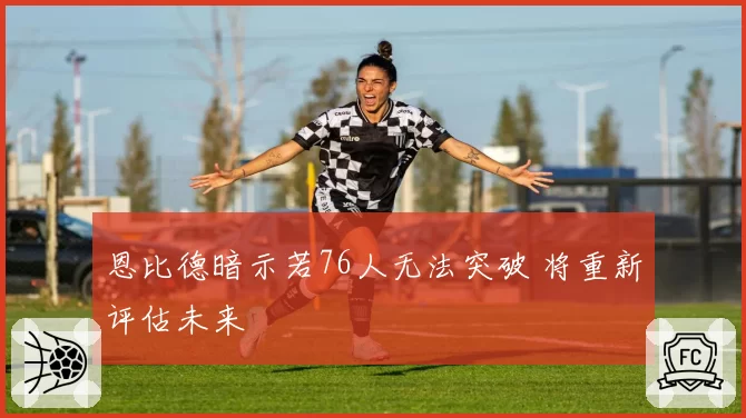 恩比德暗示若76人无法突破 将重新评估未来