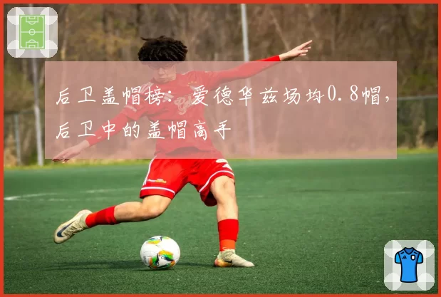后卫盖帽榜：爱德华兹场均0.8帽，后卫中的盖帽高手
