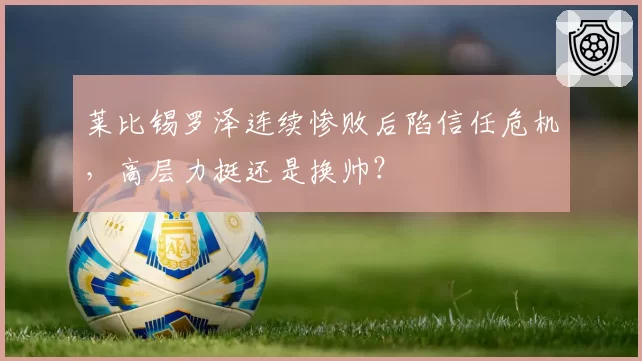 莱比锡罗泽连续惨败后陷信任危机，高层力挺还是换帅？