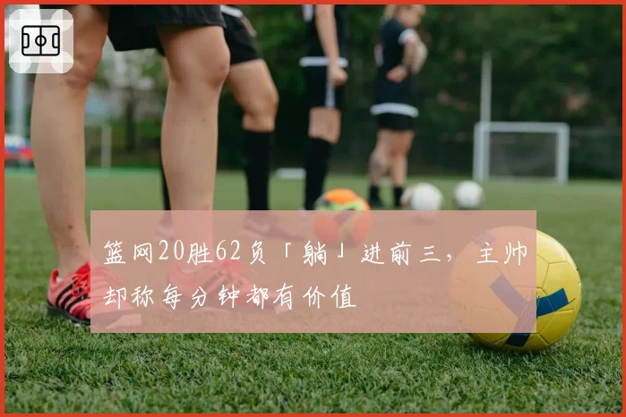 篮网20胜62负「躺」进前三，主帅却称每分钟都有价值