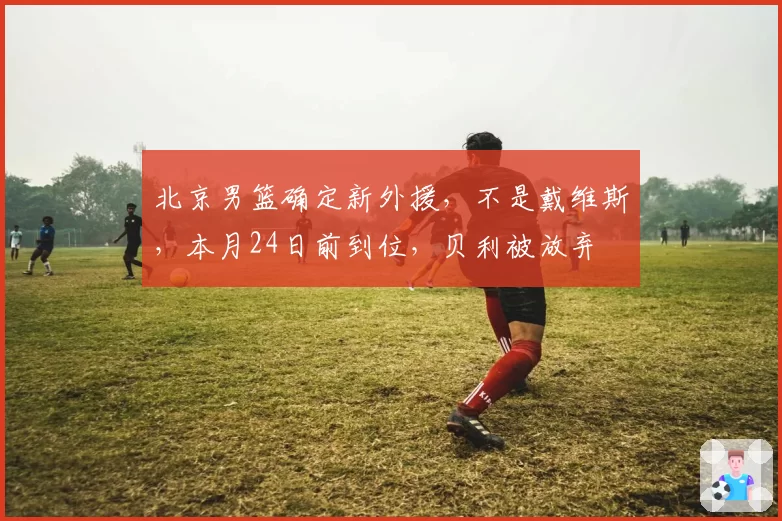 北京男篮确定新外援，不是戴维斯，本月24日前到位，贝利被放弃