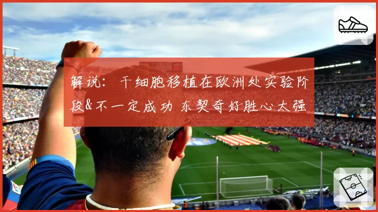 解说：干细胞移植在欧洲处实验阶段&不一定成功 东契奇好胜心太强