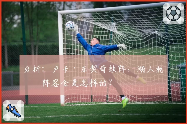 分析：卢卡·东契奇缺阵，湖人轮换阵容会是怎样的？